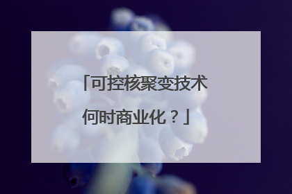 可控核聚变技术何时商业化？