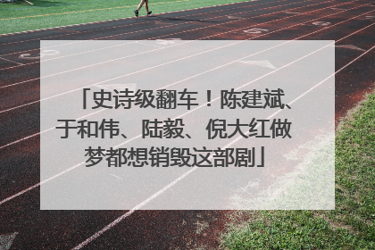 史诗级翻车！陈建斌、于和伟、陆毅、倪大红做梦都想销毁这部剧