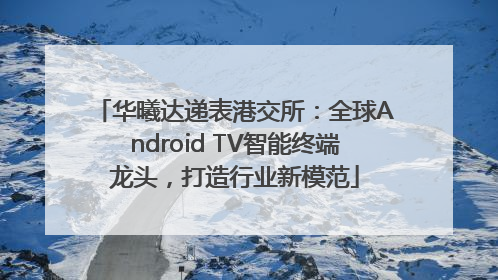 华曦达递表港交所：全球Android TV智能终端龙头，打造行业新模范