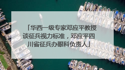华西一级专家邓应平教授谈征兵视力标准，邓应平四川省征兵办眼科负责人