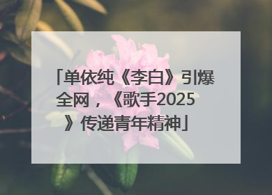 单依纯《李白》引爆全网，《歌手2025》传递青年精神