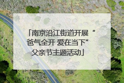 南京沿江街道开展“爸气全开 爱在当下”父亲节主题活动