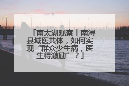 南太湖观察丨南浔县域医共体，如何实现“群众少生病，医生得激励”？
