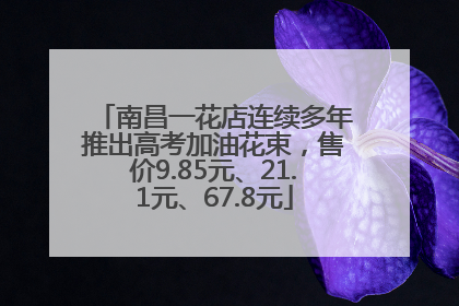 南昌一花店连续多年推出高考加油花束，售价9.85元、21.1元、67.8元