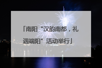南阳“汉韵南都，礼遇端阳”活动举行