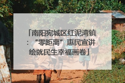 南阳宛城区红泥湾镇：“零距离”惠民宣讲 绘就民生幸福画卷
