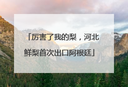 厉害了我的梨，河北鲜梨首次出口阿根廷
