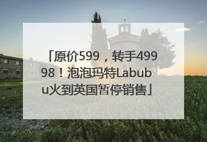 原价599，转手49998！泡泡玛特Labubu火到英国暂停销售