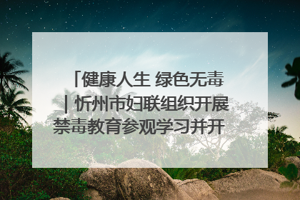 健康人生 绿色无毒｜忻州市妇联组织开展禁毒教育参观学习并开展主题党日活动