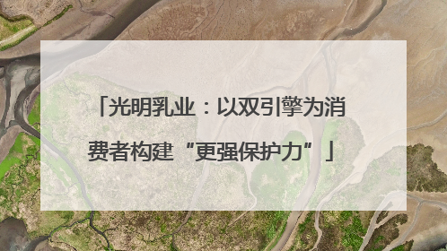 光明乳业：以双引擎为消费者构建“更强保护力”