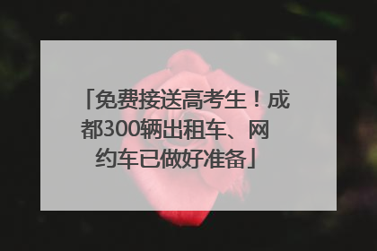 免费接送高考生！成都300辆出租车、网约车已做好准备