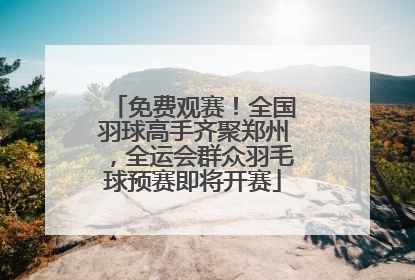 免费观赛！全国羽球高手齐聚郑州，全运会群众羽毛球预赛即将开赛
