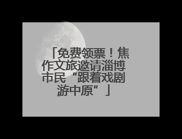 免费领票！焦作文旅邀请淄博市民“跟着戏剧游中原”