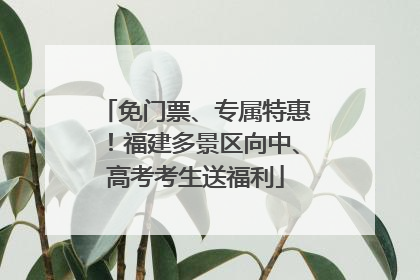 免门票、专属特惠！福建多景区向中、高考考生送福利
