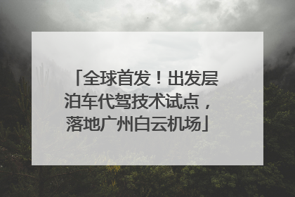 全球首发！出发层泊车代驾技术试点，落地广州白云机场