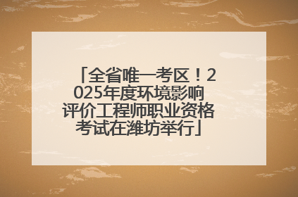 全省唯一考区！2025年度环境影响评价工程师职业资格考试在潍坊举行