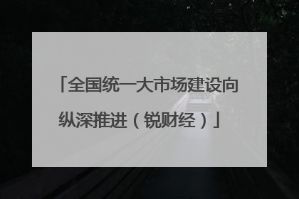 全国统一大市场建设向纵深推进（锐财经）