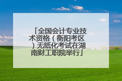 全国会计专业技术资格（衡阳考区）无纸化考试在湖南财工职院举行