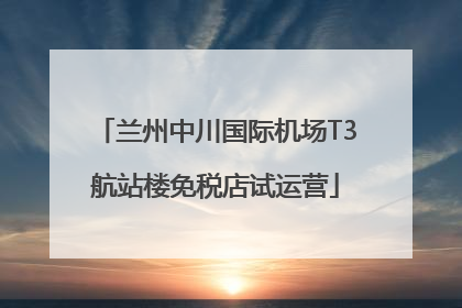 兰州中川国际机场T3航站楼免税店试运营