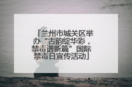 兰州市城关区举办“古韵绽华彩，禁毒谱新篇”国际禁毒日宣传活动
