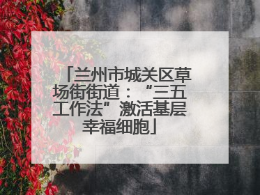 兰州市城关区草场街街道：“三五工作法”激活基层幸福细胞