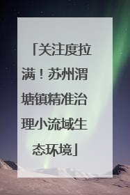 关注度拉满！苏州渭塘镇精准治理小流域生态环境
