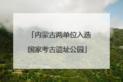 内蒙古两单位入选国家考古遗址公园