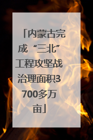 内蒙古完成“三北”工程攻坚战治理面积3700多万亩