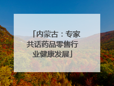 内蒙古：专家共话药品零售行业健康发展