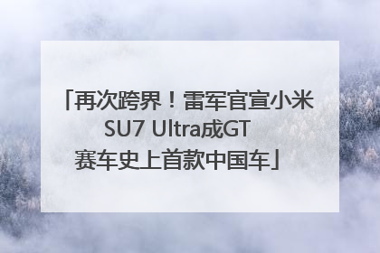 再次跨界！雷军官宣小米SU7 Ultra成GT赛车史上首款中国车