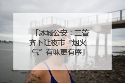 冰城公安：三管齐下让夜市“烟火气”有味更有序