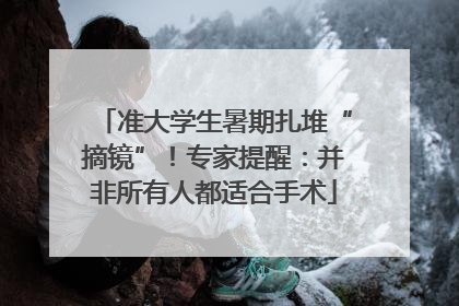 准大学生暑期扎堆“摘镜”！专家提醒：并非所有人都适合手术