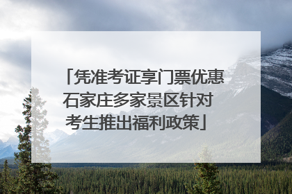 凭准考证享门票优惠 石家庄多家景区针对考生推出福利政策
