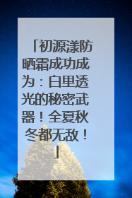 初源漾防晒霜成功成为：白里透光的秘密武器！全夏秋冬都无敌！