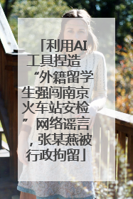 利用AI工具捏造 “外籍留学生强闯南京火车站安检”网络谣言，张某燕被行政拘留