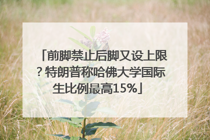 前脚禁止后脚又设上限？特朗普称哈佛大学国际生比例最高15%