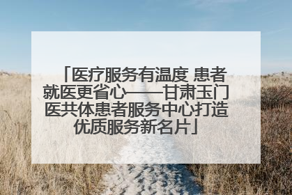 医疗服务有温度 患者就医更省心——甘肃玉门医共体患者服务中心打造优质服务新名片