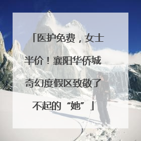 医护免费，女士半价！襄阳华侨城奇幻度假区致敬了不起的“她”