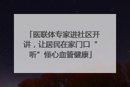 医联体专家进社区开讲，让居民在家门口“听”懂心血管健康