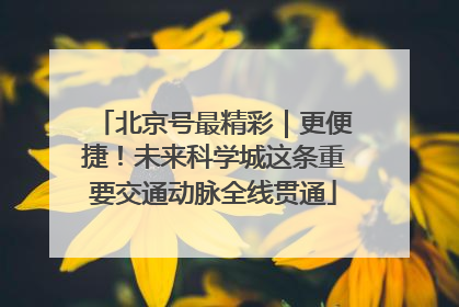 北京号最精彩｜更便捷！未来科学城这条重要交通动脉全线贯通