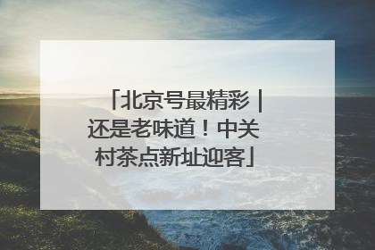 北京号最精彩｜还是老味道！中关村茶点新址迎客