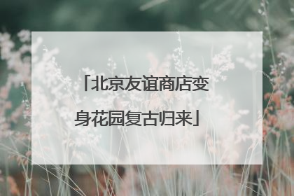 北京友谊商店变身花园复古归来