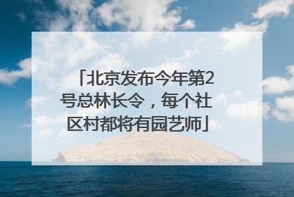 北京发布今年第2号总林长令，每个社区村都将有园艺师