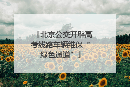 北京公交开辟高考线路车辆维保“绿色通道”