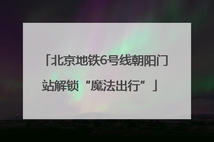 北京地铁6号线朝阳门站解锁“魔法出行”
