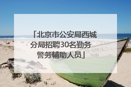 北京市公安局西城分局招聘30名勤务警务辅助人员