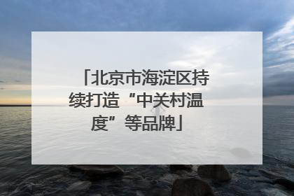 北京市海淀区持续打造“中关村温度”等品牌