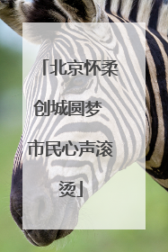 北京怀柔创城圆梦 市民心声滚烫