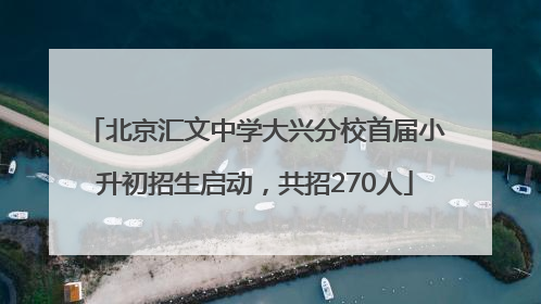 北京汇文中学大兴分校首届小升初招生启动，共招270人