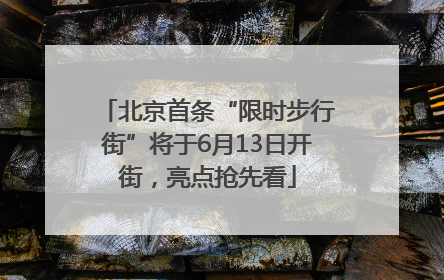 北京首条“限时步行街”将于6月13日开街，亮点抢先看